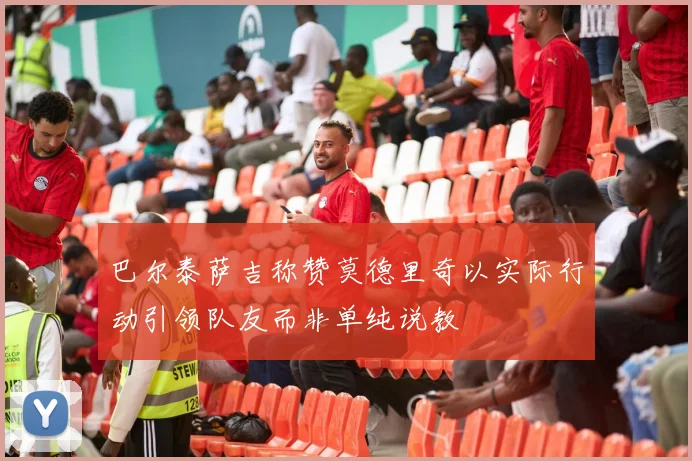 巴尔泰萨吉称赞莫德里奇以实际行动引领队友而非单纯说教