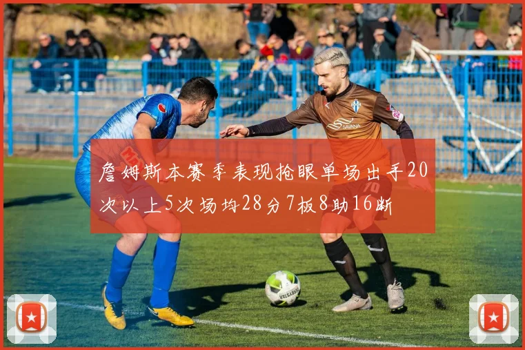 詹姆斯本赛季表现抢眼单场出手20次以上5次场均28分7板8助16断