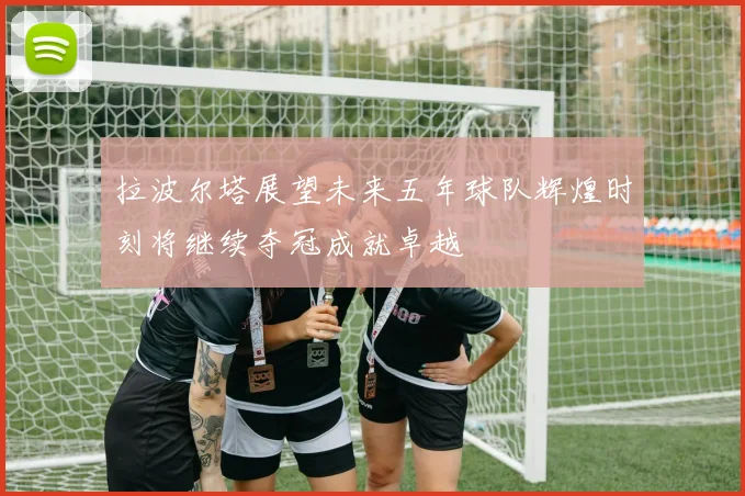 拉波尔塔展望未来五年球队辉煌时刻将继续夺冠成就卓越