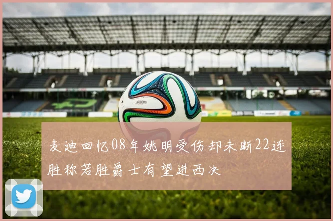 麦迪回忆08年姚明受伤却未断22连胜称若胜爵士有望进西决