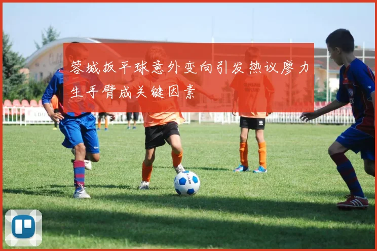 蓉城扳平球意外变向引发热议廖力生手臂成关键因素