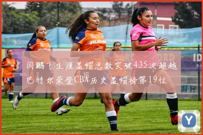 闫鹏飞生涯盖帽总数突破435次超越巴特尔荣登CBA历史盖帽榜第19位