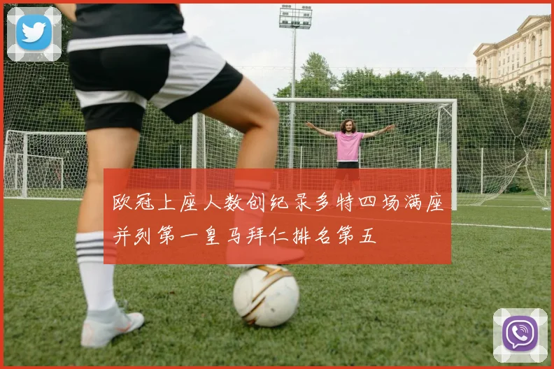 欧冠上座人数创纪录多特四场满座并列第一皇马拜仁排名第五