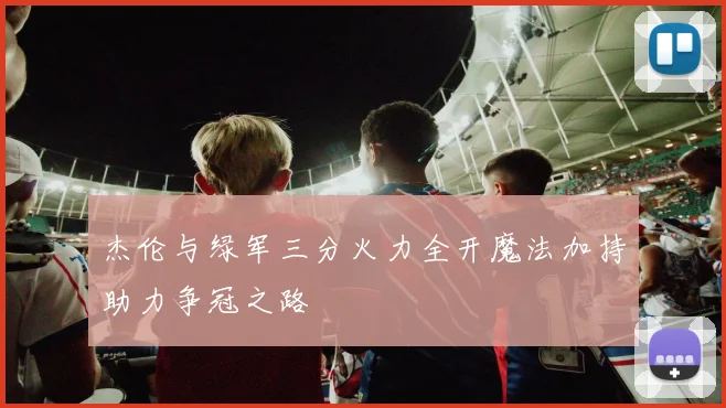 杰伦与绿军三分火力全开魔法加持助力争冠之路